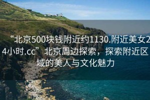 “北京500塊錢附近約1130.附近美女24小時(shí).cc”北京周邊探索，探索附近區(qū)域的美人與文化魅力