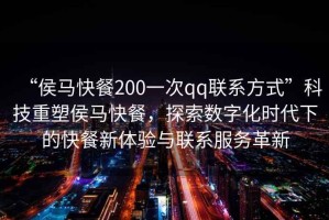 “侯馬快餐200一次qq聯(lián)系方式”科技重塑侯馬快餐，探索數(shù)字化時代下的快餐新體驗與聯(lián)系服務(wù)革新