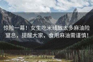 驚險(xiǎn)一幕！女生吃米線放太多麻油險(xiǎn)窒息，提醒大家，食用麻油需謹(jǐn)慎！
