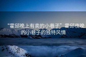 “霍邱晚上有賣的小巷子”霍邱夜晚的小巷子的獨(dú)特風(fēng)情