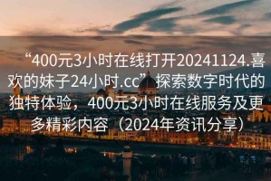 “400元3小時在線打開20241124.喜歡的妹子24小時.cc”探索數字時代的獨特體驗，400元3小時在線服務及更多精彩內容（2024年資訊分享）