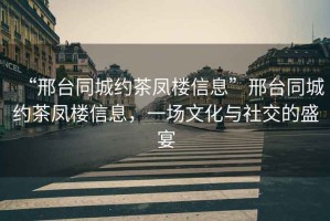 “邢臺(tái)同城約茶鳳樓信息”邢臺(tái)同城約茶鳳樓信息，一場(chǎng)文化與社交的盛宴