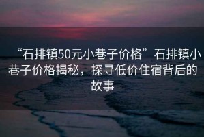 “石排鎮(zhèn)50元小巷子價格”石排鎮(zhèn)小巷子價格揭秘，探尋低價住宿背后的故事