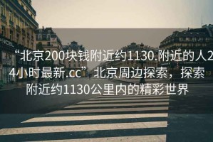 “北京200塊錢附近約1130.附近的人24小時最新.cc”北京周邊探索，探索附近約1130公里內(nèi)的精彩世界