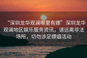 “深圳龍華觀瀾哪里有嫖”深圳龍華觀瀾地區(qū)娛樂服務(wù)資訊，請遠離非法場所，切勿涉足嫖娼活動