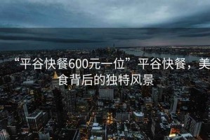 “平谷快餐600元一位”平谷快餐，美食背后的獨特風景