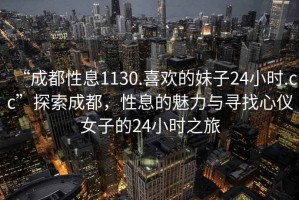 “成都性息1130.喜歡的妹子24小時(shí).cc”探索成都，性息的魅力與尋找心儀女子的24小時(shí)之旅