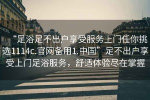 “足浴足不出戶享受服務(wù)上門任你挑選1114c.官網(wǎng)備用1.中國”足不出戶享受上門足浴服務(wù)，舒適體驗盡在掌握