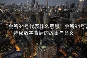 “會所94號代表什么意思”會所94號，神秘數(shù)字背后的故事與意義