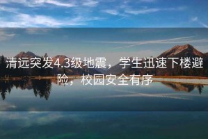 清遠(yuǎn)突發(fā)4.3級(jí)地震，學(xué)生迅速下樓避險(xiǎn)，校園安全有序