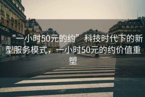 “一小時50元的約”科技時代下的新型服務(wù)模式，一小時50元的約價值重塑