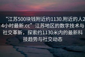 “江蘇500塊錢附近約1130.附近的人24小時最新.cc”江蘇地區(qū)的數(shù)字技術(shù)與社交革新，探索約1130米內(nèi)的最新科技趨勢與社交動態(tài)