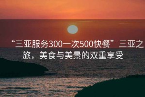 “三亞服務(wù)300一次500快餐”三亞之旅，美食與美景的雙重享受