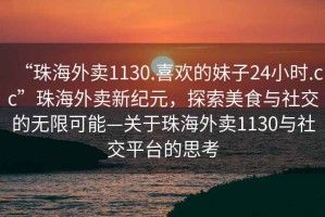 “珠海外賣1130.喜歡的妹子24小時.cc”珠海外賣新紀(jì)元，探索美食與社交的無限可能—關(guān)于珠海外賣1130與社交平臺的思考