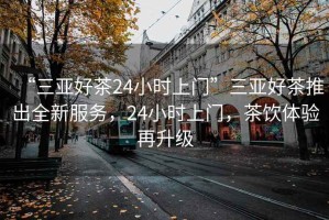 “三亞好茶24小時上門”三亞好茶推出全新服務(wù)，24小時上門，茶飲體驗再升級