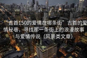 “吉首150的愛(ài)情在哪條街”吉首的愛(ài)情秘巷，尋找那一條街上的浪漫故事與愛(ài)情傳說(shuō)（風(fēng)景類(lèi)文章）