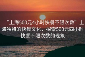 “上海500元4小時快餐不限次數(shù)”上海獨特的快餐文化，探索500元四小時快餐不限次數(shù)的現(xiàn)象