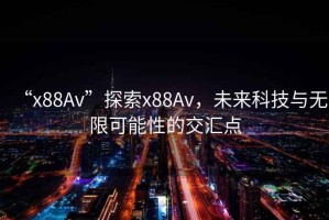 “x88Av”探索x88Av，未來科技與無限可能性的交匯點(diǎn)