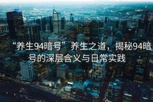 “養(yǎng)生94暗號(hào)”養(yǎng)生之道，揭秘94暗號(hào)的深層含義與日常實(shí)踐