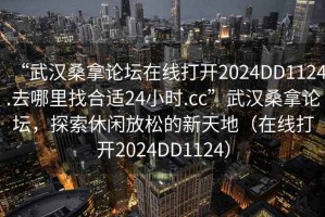 “武漢桑拿論壇在線打開2024DD1124.去哪里找合適24小時.cc”武漢桑拿論壇，探索休閑放松的新天地（在線打開2024DD1124）
