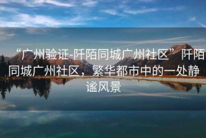 “廣州驗(yàn)證-阡陌同城廣州社區(qū)”阡陌同城廣州社區(qū)，繁華都市中的一處靜謐風(fēng)景