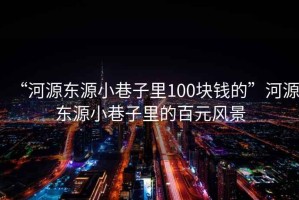 “河源東源小巷子里100塊錢的”河源東源小巷子里的百元風景