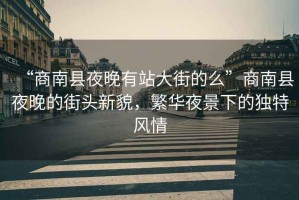 “商南縣夜晚有站大街的么”商南縣夜晚的街頭新貌，繁華夜景下的獨(dú)特風(fēng)情