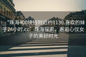 “珠海400塊錢(qián)附近約1130.喜歡的妹子24小時(shí).cc”珠海探索，邂逅心儀女子的美好時(shí)光