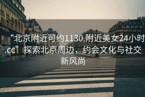 “北京附近可約1130.附近美女24小時.cc”探索北京周邊，約會文化與社交新風(fēng)尚