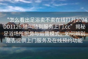 “怎么看出足浴賣不賣在線打開2024DD1126.隨叫隨到服務(wù)上門.cc”揭秘足浴場所服務(wù)與運(yùn)營模式，如何辨別是否提供上門服務(wù)及在線預(yù)約功能