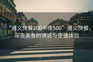 “遵義快餐200半夜500”遵義快餐，深夜美食的誘惑與便捷體驗(yàn)
