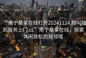 “南寧桑拿在線打開20241124.隨叫隨到服務(wù)上門.cc”南寧桑拿在線，探索休閑放松的新領(lǐng)域