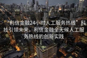 “利信金融24小時人工服務熱線”科技引領未來，利信金融全天候人工服務熱線的創(chuàng)新實踐
