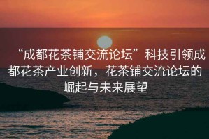 “成都花茶鋪交流論壇”科技引領(lǐng)成都花茶產(chǎn)業(yè)創(chuàng)新，花茶鋪交流論壇的崛起與未來(lái)展望