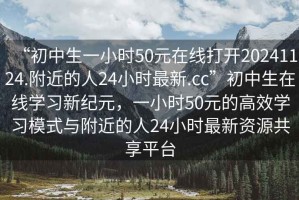 “初中生一小時(shí)50元在線打開20241124.附近的人24小時(shí)最新.cc”初中生在線學(xué)習(xí)新紀(jì)元，一小時(shí)50元的高效學(xué)習(xí)模式與附近的人24小時(shí)最新資源共享平臺(tái)