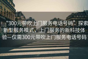 “300元帶吹上門服務電話號碼”探索新型服務模式，上門服務的新科技體驗—僅需300元帶吹上門服務電話號碼