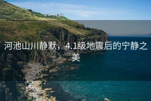 河池山川靜默，4.1級(jí)地震后的寧?kù)o之美