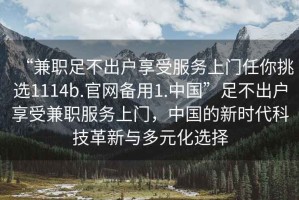 “兼職足不出戶享受服務(wù)上門任你挑選1114b.官網(wǎng)備用1.中國(guó)”足不出戶享受兼職服務(wù)上門，中國(guó)的新時(shí)代科技革新與多元化選擇