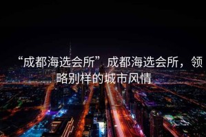 “成都海選會所”成都海選會所，領(lǐng)略別樣的城市風(fēng)情