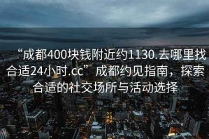 “成都400塊錢(qián)附近約1130.去哪里找合適24小時(shí).cc”成都約見(jiàn)指南，探索合適的社交場(chǎng)所與活動(dòng)選擇