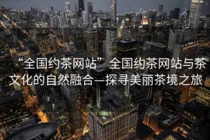 “全國約茶網(wǎng)站”全國約茶網(wǎng)站與茶文化的自然融合—探尋美麗茶境之旅