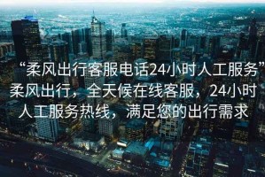 “柔風(fēng)出行客服電話24小時人工服務(wù)”柔風(fēng)出行，全天候在線客服，24小時人工服務(wù)熱線，滿足您的出行需求