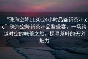 “珠海空降1130.24小時品鑒新茶葉.cc”珠?？战敌虏枞~品鑒盛宴，一場跨越時空的味蕾之旅，探尋茶葉的無窮魅力