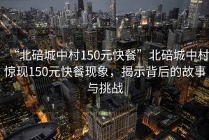 “北碚城中村150元快餐”北碚城中村驚現(xiàn)150元快餐現(xiàn)象，揭示背后的故事與挑戰(zhàn)