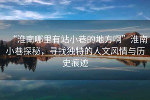 “淮南哪里有站小巷的地方啊”淮南小巷探秘，尋找獨(dú)特的人文風(fēng)情與歷史痕跡
