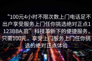 “100元4小時不限次數(shù)上門電話足不出戶享受服務上門任你挑選絕對正點1123BBA.官”科技革新下的便捷服務，只需100元，享受上門服務上門任你挑選的絕對正點體驗