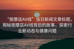 “按摩店AV線”當(dāng)日新聞文章標(biāo)題，揭秘按摩店AV線背后的故事，探索行業(yè)新動態(tài)與健康問題