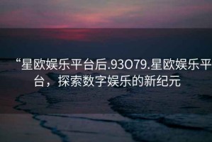 “星歐娛樂平臺后.93O79.星歐娛樂平臺，探索數(shù)字娛樂的新紀(jì)元