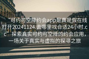 “可約可空降約會app是真是假在線打開20241124.去哪里找合適24小時.cc”探索真實(shí)可約可空降的約會應(yīng)用，一場關(guān)于真實(shí)與虛擬的探尋之旅