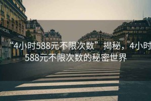“4小時588元不限次數(shù)”揭秘，4小時588元不限次數(shù)的秘密世界